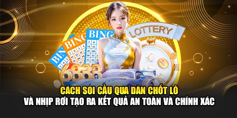 Cách soi cầu qua dàn chốt lô và nhịp rơi tạo ra kết quả an toàn và chính xác