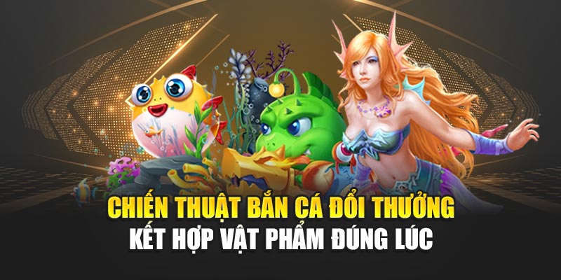 Chiến thuật bắn cá đổi thưởng kết hợp vật phẩm đúng lúc