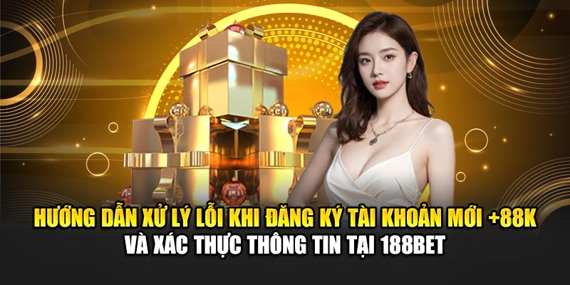 Hướng dẫn xử lý lỗi khi đăng ký tài khoản mới +88K và xác thực thông tin tại 188Bet